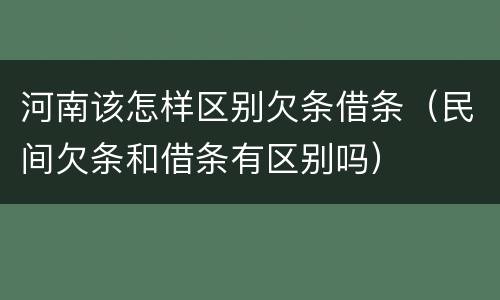 河南该怎样区别欠条借条（民间欠条和借条有区别吗）