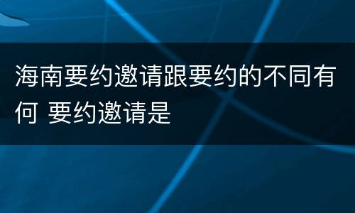 海南要约邀请跟要约的不同有何 要约邀请是