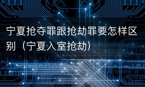 宁夏抢夺罪跟抢劫罪要怎样区别（宁夏入室抢劫）