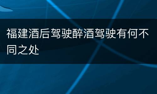 福建酒后驾驶醉酒驾驶有何不同之处