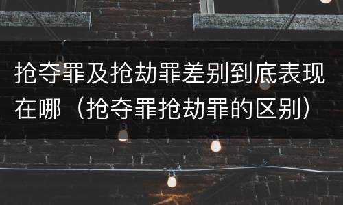 抢夺罪及抢劫罪差别到底表现在哪（抢夺罪抢劫罪的区别）
