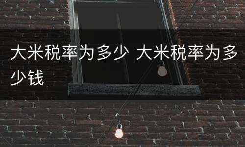 大米税率为多少 大米税率为多少钱