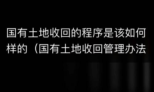 国有土地收回的程序是该如何样的（国有土地收回管理办法）