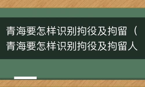 青海要怎样识别拘役及拘留（青海要怎样识别拘役及拘留人员信息）
