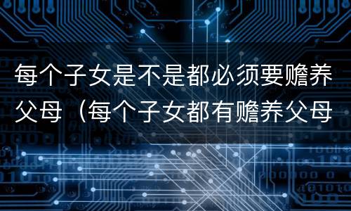 每个子女是不是都必须要赡养父母（每个子女都有赡养父母的义务）