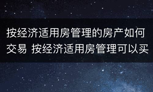 按经济适用房管理的房产如何交易 按经济适用房管理可以买卖吗