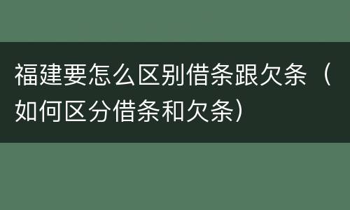 福建要怎么区别借条跟欠条（如何区分借条和欠条）