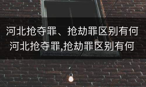 河北抢夺罪、抢劫罪区别有何 河北抢夺罪,抢劫罪区别有何不同