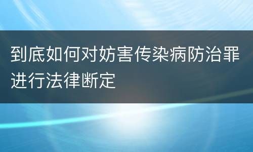 到底如何对妨害传染病防治罪进行法律断定