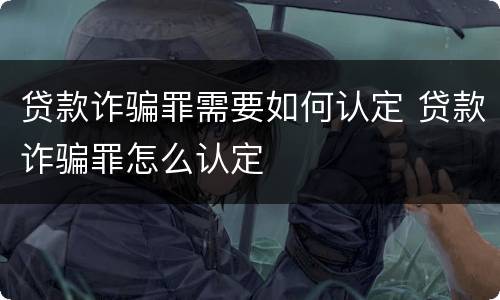 贷款诈骗罪需要如何认定 贷款诈骗罪怎么认定