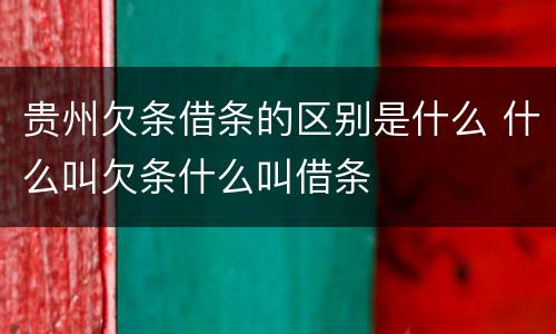 贵州欠条借条的区别是什么 什么叫欠条什么叫借条