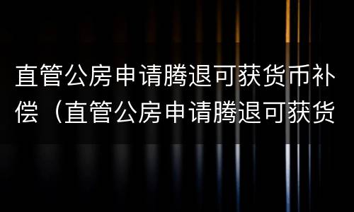 直管公房申请腾退可获货币补偿（直管公房申请腾退可获货币补偿款吗）