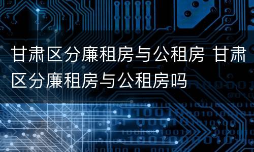 甘肃区分廉租房与公租房 甘肃区分廉租房与公租房吗