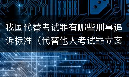 我国代替考试罪有哪些刑事追诉标准（代替他人考试罪立案标准）