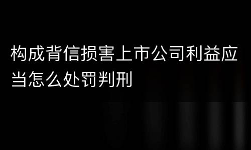 构成背信损害上市公司利益应当怎么处罚判刑