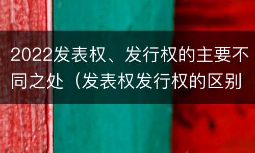 2022发表权、发行权的主要不同之处(发表权发行权的区别)