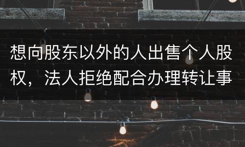 想向股东以外的人出售个人股权，法人拒绝配合办理转让事宜怎么办
