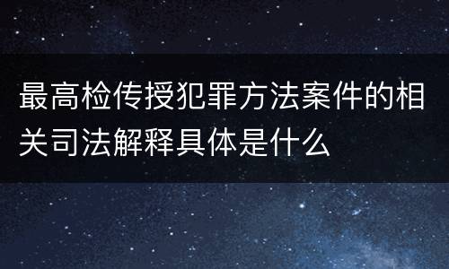 最高检传授犯罪方法案件的相关司法解释具体是什么