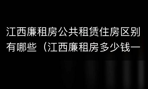 江西廉租房公共租赁住房区别有哪些（江西廉租房多少钱一个月）
