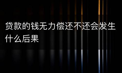贷款的钱无力偿还不还会发生什么后果