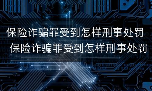 保险诈骗罪受到怎样刑事处罚 保险诈骗罪受到怎样刑事处罚呢