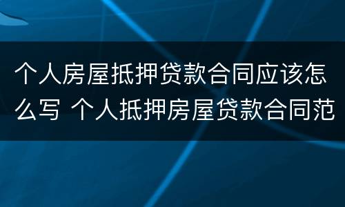 个人房屋抵押贷款合同应该怎么写 个人抵押房屋贷款合同范本