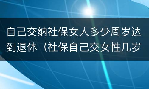 自己交纳社保女人多少周岁达到退休（社保自己交女性几岁可以退休）