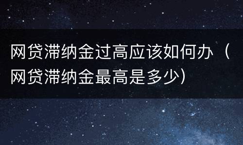 网贷滞纳金过高应该如何办（网贷滞纳金最高是多少）