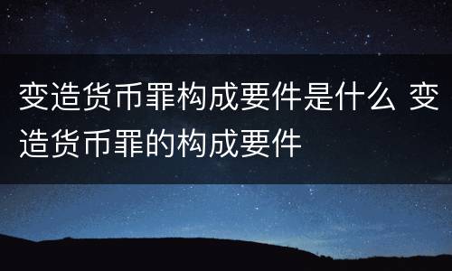 变造货币罪构成要件是什么 变造货币罪的构成要件