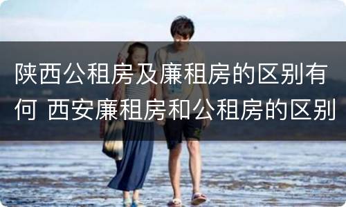 陕西公租房及廉租房的区别有何 西安廉租房和公租房的区别到底是什么?