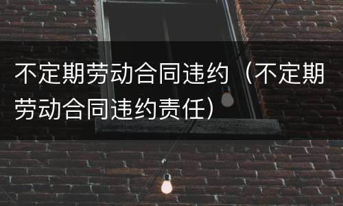 不定期劳动合同违约（不定期劳动合同违约责任）