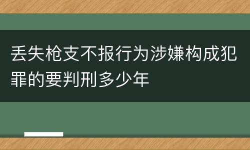 丢失枪支不报行为涉嫌构成犯罪的要判刑多少年
