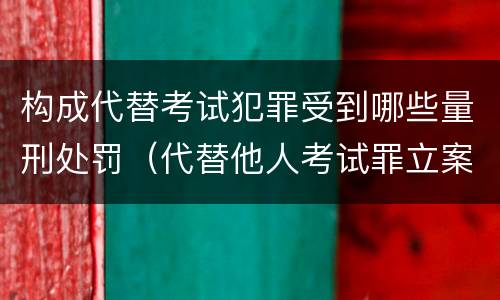 构成代替考试犯罪受到哪些量刑处罚（代替他人考试罪立案标准）