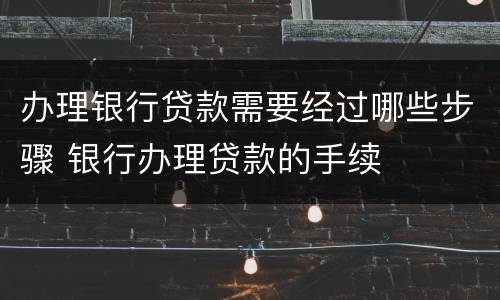 办理银行贷款需要经过哪些步骤 银行办理贷款的手续