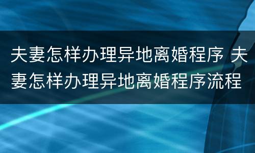 夫妻怎样办理异地离婚程序 夫妻怎样办理异地离婚程序流程