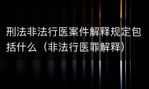 刑法非法行医案件解释规定包括什么（非法行医罪解释）