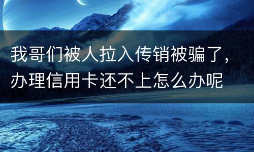 我哥们被人拉入传销被骗了,办理信用卡还不上怎么办呢