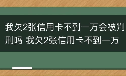 我欠2张信用卡不到一万会被判刑吗 我欠2张信用卡不到一万会被判刑吗怎么办