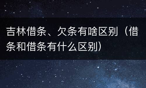 吉林借条、欠条有啥区别（借条和借条有什么区别）