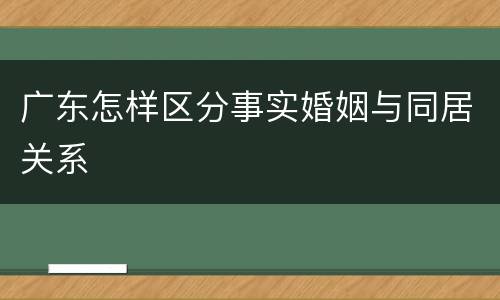 广东怎样区分事实婚姻与同居关系
