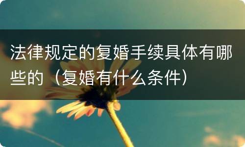 法律规定的复婚手续具体有哪些的（复婚有什么条件）