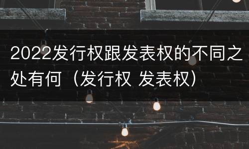 2022发行权跟发表权的不同之处有何（发行权 发表权）