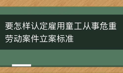 要怎样认定雇用童工从事危重劳动案件立案标准