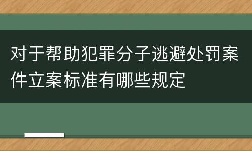对于帮助犯罪分子逃避处罚案件立案标准有哪些规定