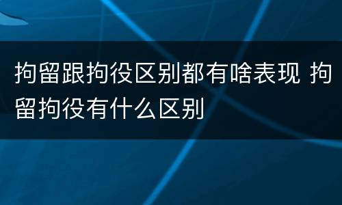 拘留跟拘役区别都有啥表现 拘留拘役有什么区别