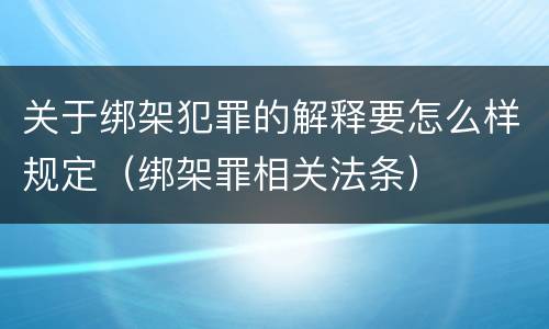 关于绑架犯罪的解释要怎么样规定（绑架罪相关法条）