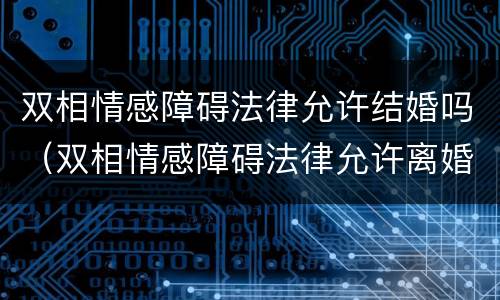 双相情感障碍法律允许结婚吗（双相情感障碍法律允许离婚吗）