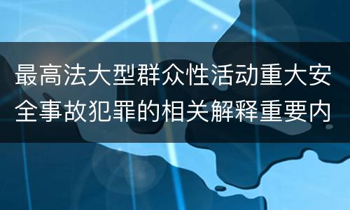 最高法大型群众性活动重大安全事故犯罪的相关解释重要内容是什么