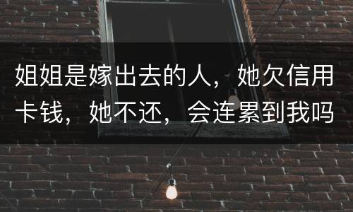姐姐是嫁出去的人，她欠信用卡钱，她不还，会连累到我吗