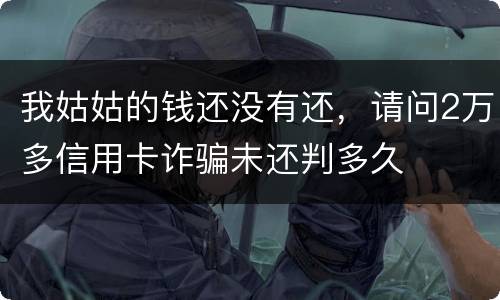我姑姑的钱还没有还，请问2万多信用卡诈骗未还判多久